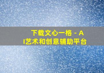 下载文心一格 - AI艺术和创意辅助平台